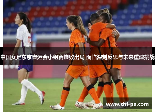 中国女足东京奥运会小组赛惨败出局 面临深刻反思与未来重建挑战