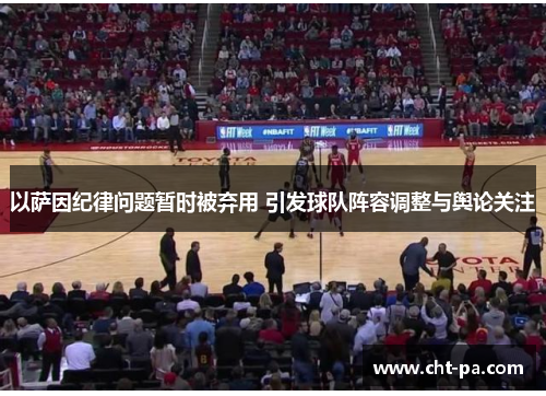 以萨因纪律问题暂时被弃用 引发球队阵容调整与舆论关注