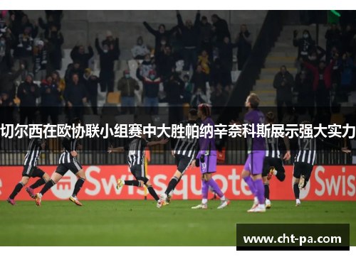 切尔西在欧协联小组赛中大胜帕纳辛奈科斯展示强大实力