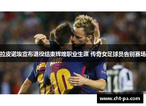 拉皮诺埃宣布退役结束辉煌职业生涯 传奇女足球员告别赛场