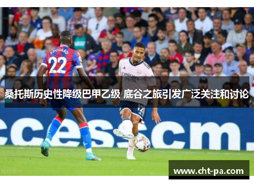 桑托斯历史性降级巴甲乙级 底谷之旅引发广泛关注和讨论
