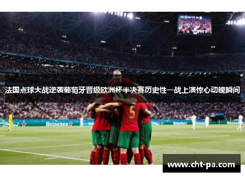 法国点球大战逆袭葡萄牙晋级欧洲杯半决赛历史性一战上演惊心动魄瞬间