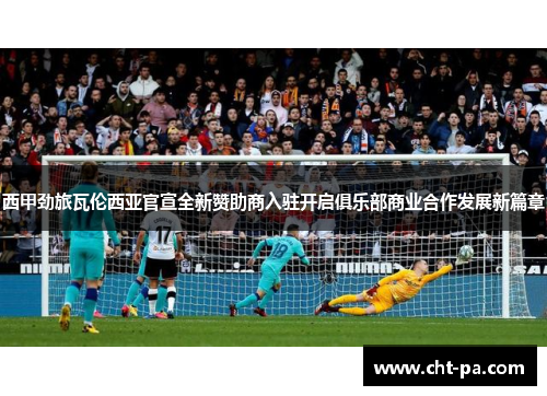 西甲劲旅瓦伦西亚官宣全新赞助商入驻开启俱乐部商业合作发展新篇章